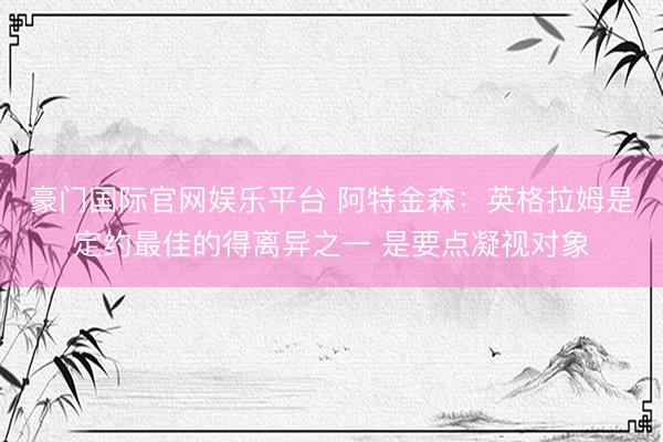 豪门国际官网娱乐平台 阿特金森：英格拉姆是定约最佳的得离异之一 是要点凝视对象