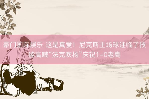 豪门国际娱乐 这是真爱！尼克斯主场球迷临了技能高喊“法克吹杨”庆祝1-0老鹰