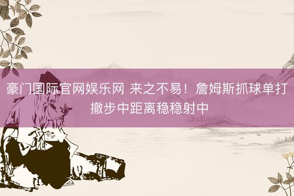 豪门国际官网娱乐网 来之不易！詹姆斯抓球单打 撤步中距离稳稳射中