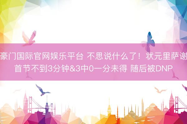 豪门国际官网娱乐平台 不思说什么了!状元里萨谢首节不到3分钟&3中0一分未得 随后被DNP