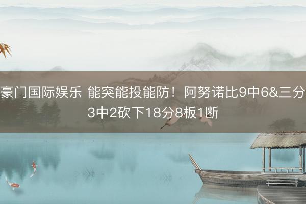 豪门国际娱乐 能突能投能防！阿努诺比9中6&三分3中2砍下18分8板1断