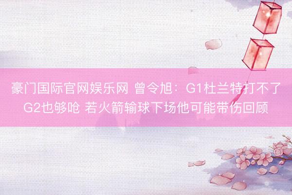 豪门国际官网娱乐网 曾令旭：G1杜兰特打不了G2也够呛 若火箭输球下场他可能带伤回顾