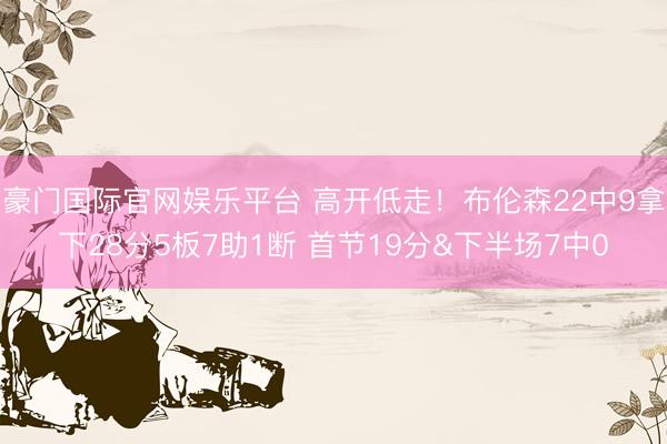 豪门国际官网娱乐平台 高开低走!布伦森22中9拿下28分5板7助1断 首节19分&下半场7中0