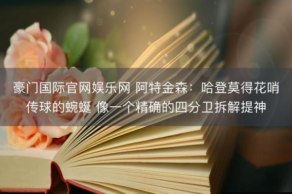 豪门国际官网娱乐网 阿特金森:哈登莫得花哨传球的蜿蜒 像一个精确的四分卫拆解提神