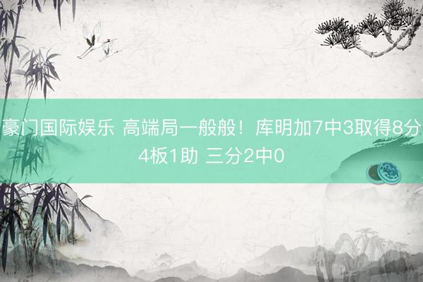 豪门国际娱乐 高端局一般般！库明加7中3取得8分4板1助 三分2中0