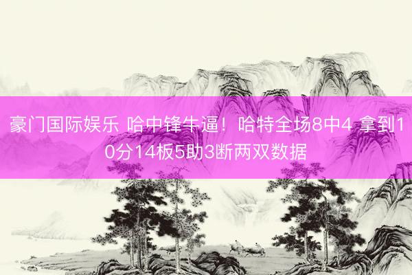 豪门国际娱乐 哈中锋牛逼!哈特全场8中4 拿到10分14板5助3断两双数据