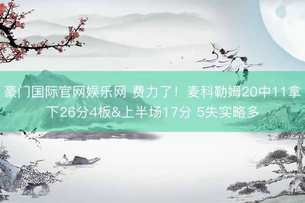 豪门国际官网娱乐网 费力了!麦科勒姆20中11拿下26分4板&上半场17分 5失实略多