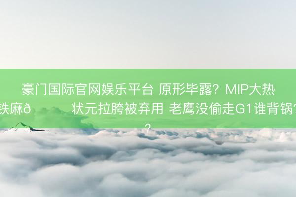 豪门国际官网娱乐平台 原形毕露？MIP大热铁麻🙃状元拉胯被弃用 老鹰没偷走G1谁背锅？