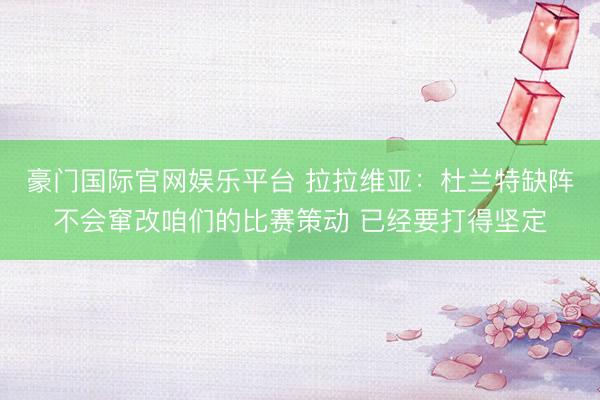 豪门国际官网娱乐平台 拉拉维亚：杜兰特缺阵不会窜改咱们的比赛策动 已经要打得坚定