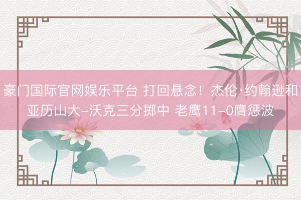 豪门国际官网娱乐平台 打回悬念！杰伦·约翰逊和亚历山大-沃克三分掷中 老鹰11-0膺惩波