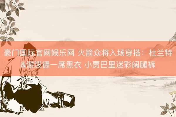 豪门国际官网娱乐网 火箭众将入场穿搭：杜兰特&谢泼德一席黑衣 小贾巴里迷彩阔腿裤
