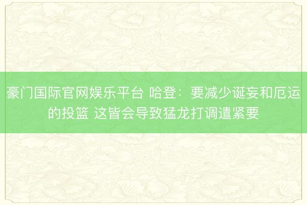 豪门国际官网娱乐平台 哈登:要减少诞妄和厄运的投篮 这皆会导致猛龙打调遣紧要