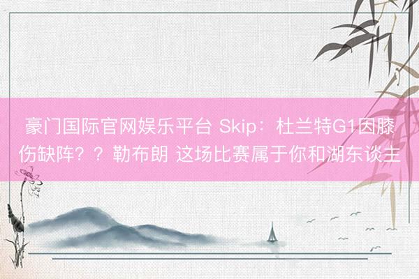 豪门国际官网娱乐平台 Skip:杜兰特G1因膝伤缺阵??勒布朗 这场比赛属于你和湖东谈主