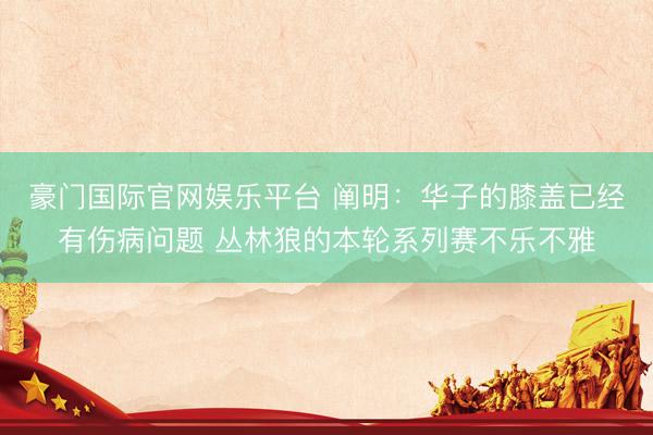 豪门国际官网娱乐平台 阐明：华子的膝盖已经有伤病问题 丛林狼的本轮系列赛不乐不雅