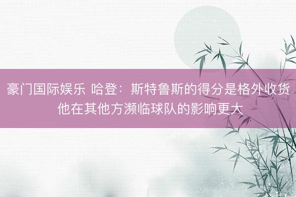 豪门国际娱乐 哈登:斯特鲁斯的得分是格外收货 他在其他方濒临球队的影响更大