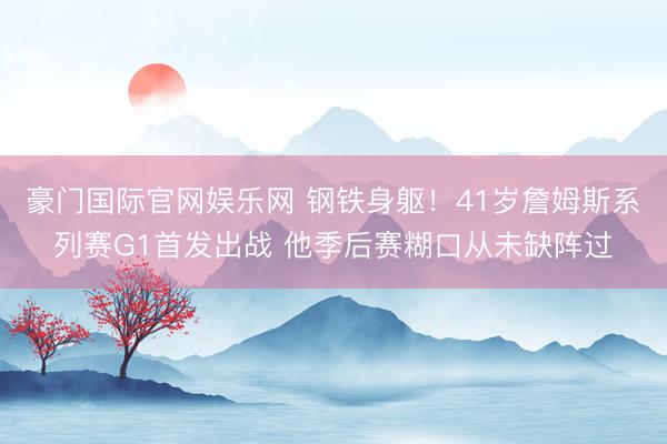 豪门国际官网娱乐网 钢铁身躯！41岁詹姆斯系列赛G1首发出战 他季后赛糊口从未缺阵过