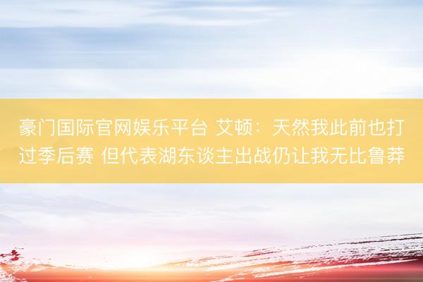 豪门国际官网娱乐平台 艾顿：天然我此前也打过季后赛 但代表湖东谈主出战仍让我无比鲁莽
