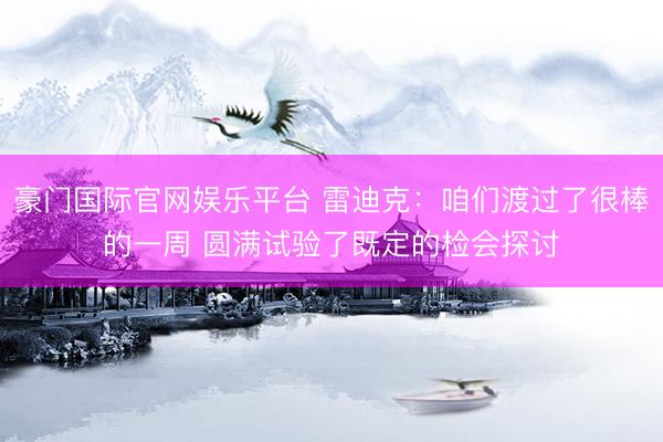 豪门国际官网娱乐平台 雷迪克:咱们渡过了很棒的一周 圆满试验了既定的检会探讨