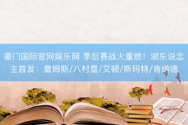 豪门国际官网娱乐网 季后赛战火重燃!湖东说念主首发:詹姆斯/八村塁/艾顿/斯玛特/肯纳德