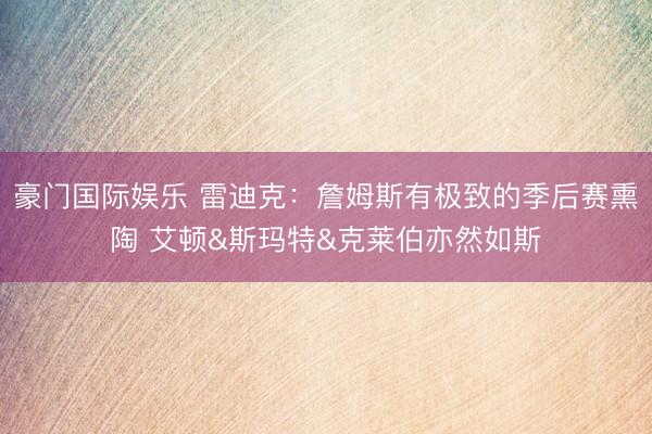 豪门国际娱乐 雷迪克：詹姆斯有极致的季后赛熏陶 艾顿&斯玛特&克莱伯亦然如斯