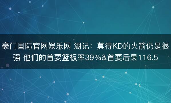 豪门国际官网娱乐网 湖记:莫得KD的火箭仍是很强 他们的首要篮板率39%&首要后果116.5