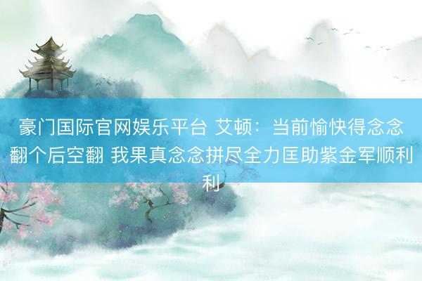 豪门国际官网娱乐平台 艾顿:当前愉快得念念翻个后空翻 我果真念念拼尽全力匡助紫金军顺利