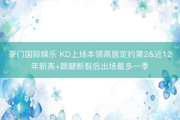 豪门国际娱乐 KD上场本领高居定约第2&近12年新高+跟腱断裂后出场最多一季