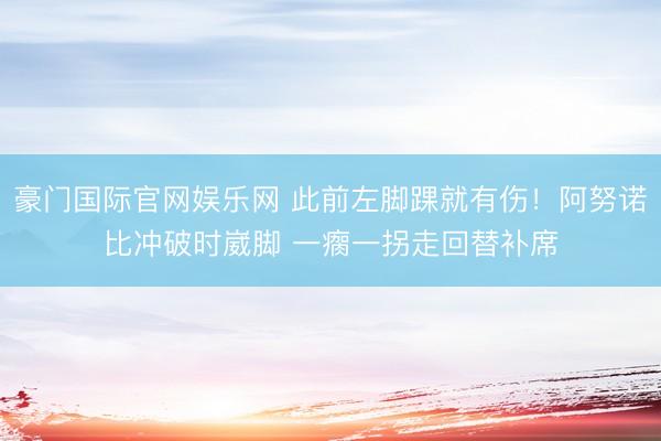 豪门国际官网娱乐网 此前左脚踝就有伤！阿努诺比冲破时崴脚 一瘸一拐走回替补席