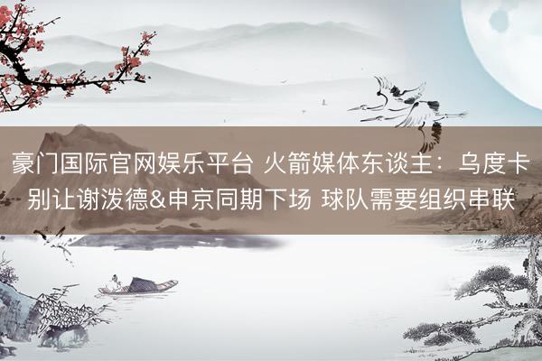 豪门国际官网娱乐平台 火箭媒体东谈主：乌度卡别让谢泼德&申京同期下场 球队需要组织串联