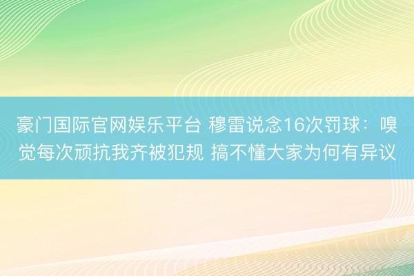 豪门国际官网娱乐平台 穆雷说念16次罚球:嗅觉每次顽抗我齐被犯规 搞不懂大家为何有异议