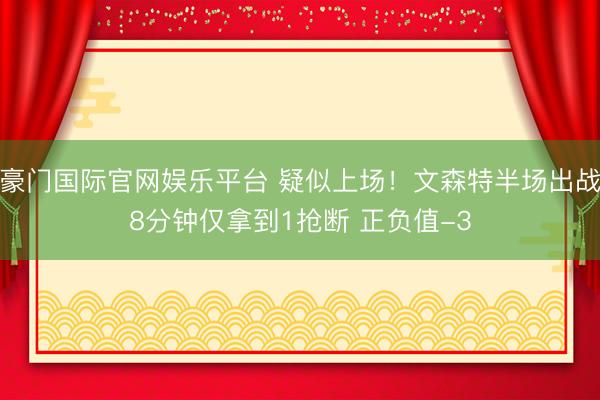 豪门国际官网娱乐平台 疑似上场！文森特半场出战8分钟仅拿到1抢断 正负值-3