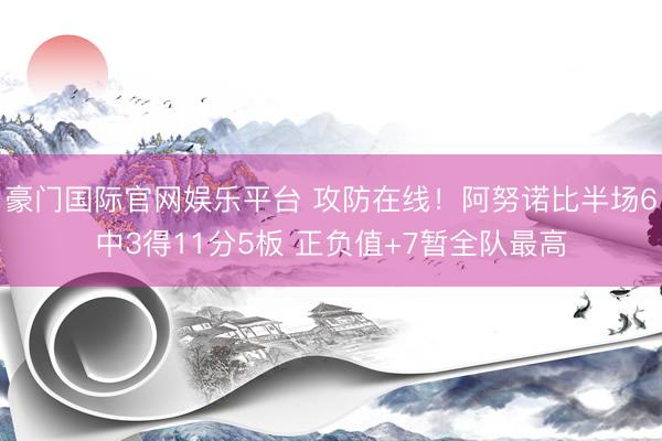 豪门国际官网娱乐平台 攻防在线!阿努诺比半场6中3得11分5板 正负值+7暂全队最高