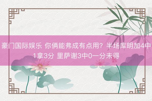 豪门国际娱乐 你俩能弗成有点用?半场库明加4中1拿3分 里萨谢3中0一分未得