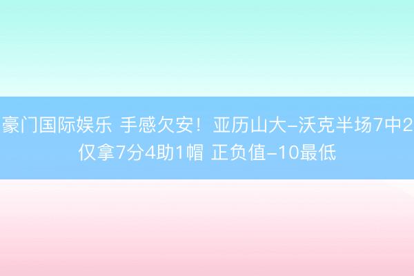 豪门国际娱乐 手感欠安！亚历山大-沃克半场7中2仅拿7分4助1帽 正负值-10最低