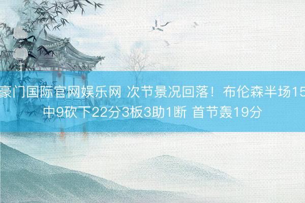 豪门国际官网娱乐网 次节景况回落！布伦森半场15中9砍下22分3板3助1断 首节轰19分
