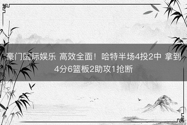 豪门国际娱乐 高效全面！哈特半场4投2中 拿到4分6篮板2助攻1抢断