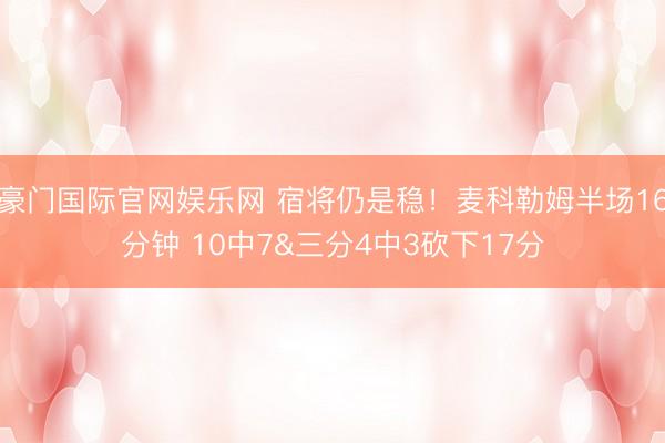 豪门国际官网娱乐网 宿将仍是稳!麦科勒姆半场16分钟 10中7&三分4中3砍下17分
