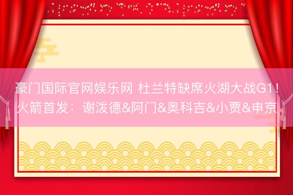 豪门国际官网娱乐网 杜兰特缺席火湖大战G1!火箭首发:谢泼德&阿门&奥科吉&小贾&申京