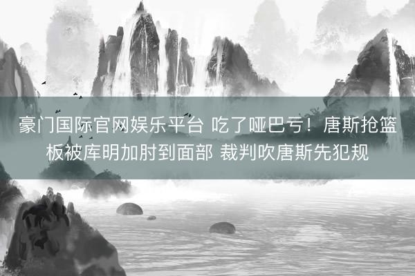 豪门国际官网娱乐平台 吃了哑巴亏！唐斯抢篮板被库明加肘到面部 裁判吹唐斯先犯规