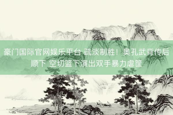 豪门国际官网娱乐平台 疏淡制胜！奥孔武背传后顺下 空切篮下演出双手暴力虐筐
