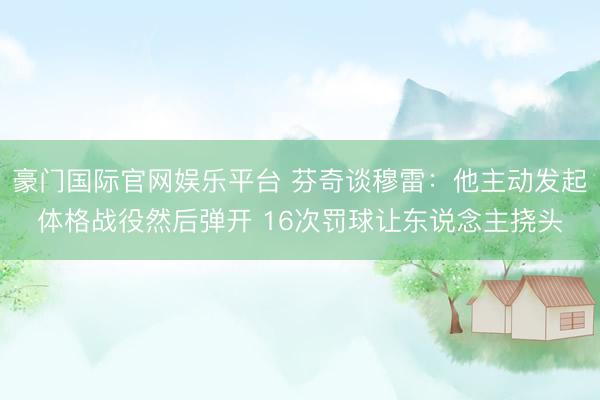 豪门国际官网娱乐平台 芬奇谈穆雷:他主动发起体格战役然后弹开 16次罚球让东说念主挠头