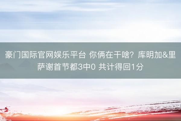 豪门国际官网娱乐平台 你俩在干啥?库明加&里萨谢首节都3中0 共计得回1分