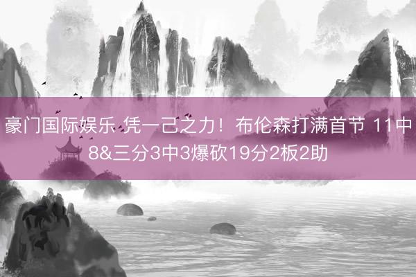 豪门国际娱乐 凭一己之力！布伦森打满首节 11中8&三分3中3爆砍19分2板2助
