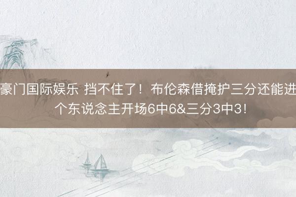 豪门国际娱乐 挡不住了！布伦森借掩护三分还能进 个东说念主开场6中6&三分3中3！