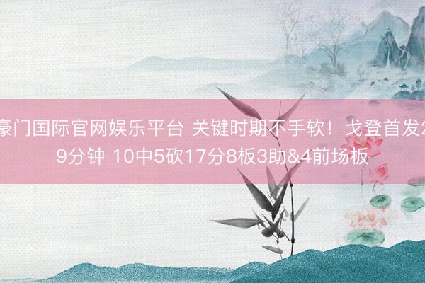 豪门国际官网娱乐平台 关键时期不手软!戈登首发29分钟 10中5砍17分8板3助&4前场板