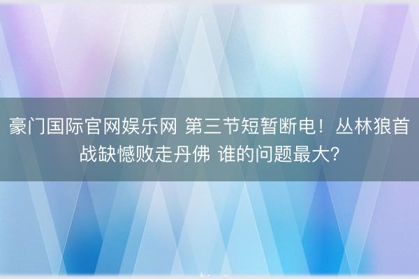 豪门国际官网娱乐网 第三节短暂断电！丛林狼首战缺憾败走丹佛 谁的问题最大？