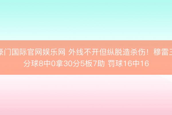 豪门国际官网娱乐网 外线不开但纵脱造杀伤！穆雷三分球8中0拿30分5板7助 罚球16中16
