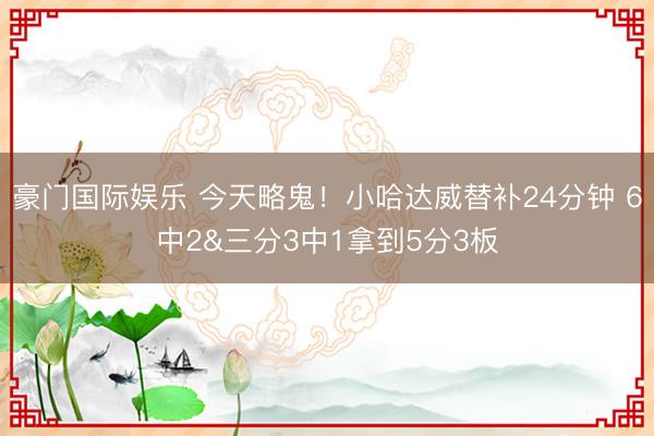 豪门国际娱乐 今天略鬼！小哈达威替补24分钟 6中2&三分3中1拿到5分3板