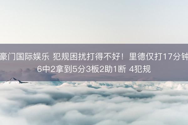豪门国际娱乐 犯规困扰打得不好!里德仅打17分钟6中2拿到5分3板2助1断 4犯规