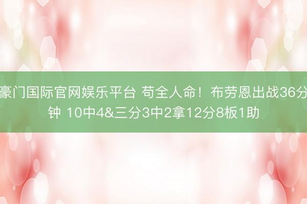 豪门国际官网娱乐平台 苟全人命!布劳恩出战36分钟 10中4&三分3中2拿12分8板1助